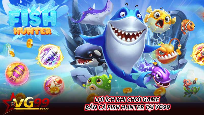 Lợi ích khi chơi game bắn cá Fish Hunter tại VG99